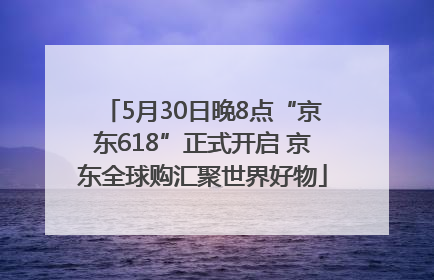 5月30日晚8点“京东618”正式开启 京东全球购汇聚世界好物