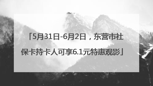 5月31日-6月2日，东营市社保卡持卡人可享6.1元特惠观影