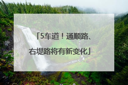 5车道！通顺路、右堤路将有新变化
