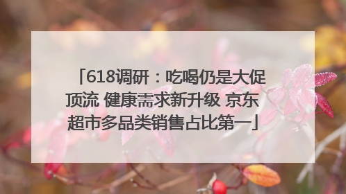 618调研：吃喝仍是大促顶流 健康需求新升级 京东超市多品类销售占比第一