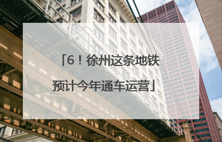 6！徐州这条地铁预计今年通车运营