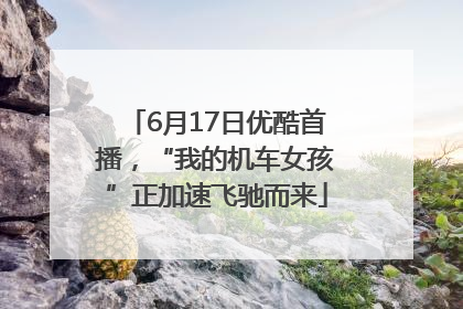 6月17日优酷首播，“我的机车女孩”正加速飞驰而来