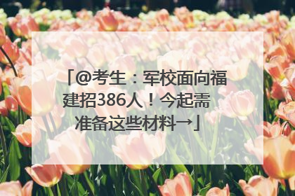 @考生：军校面向福建招386人！今起需准备这些材料→