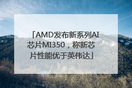 AMD发布新系列AI芯片MI350，称新芯片性能优于英伟达