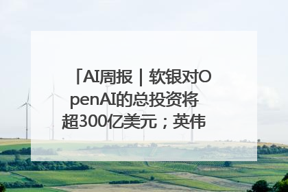 AI周报｜软银对OpenAI的总投资将超300亿美元；英伟达市值重回美股第一