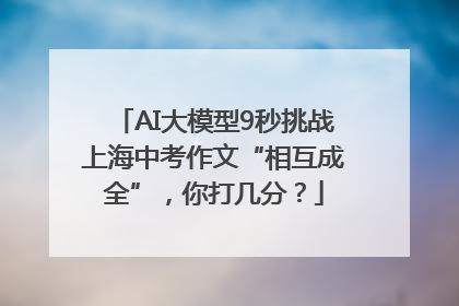 AI大模型9秒挑战上海中考作文“相互成全”，你打几分？