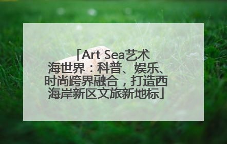 Art Sea艺术海世界：科普、娱乐、时尚跨界融合，打造西海岸新区文旅新地标
