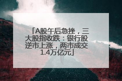 A股午后急挫，三大股指收跌：银行股逆市上涨，两市成交1.4万亿元