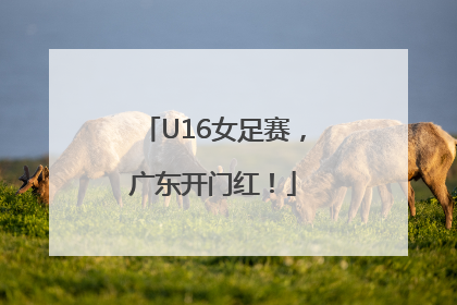 U16女足赛，广东开门红！