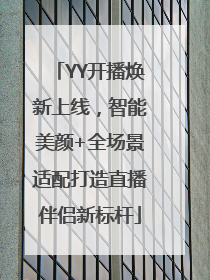 YY开播焕新上线，智能美颜+全场景适配打造直播伴侣新标杆