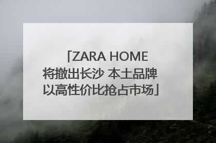 ZARA HOME将撤出长沙 本土品牌以高性价比抢占市场